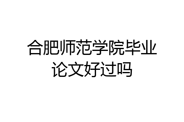合肥师范学院毕业论文好过吗