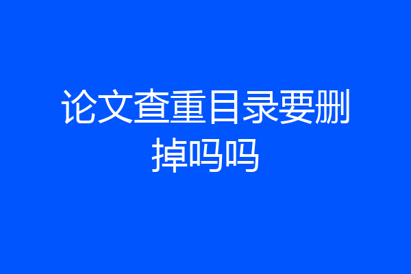 论文查重目录要删掉吗吗