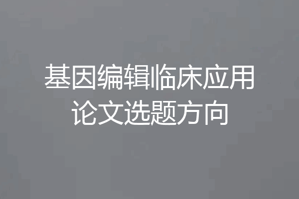 基因编辑临床应用论文选题方向
