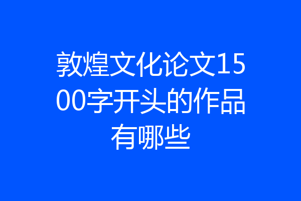 敦煌文化论文1500字开头的作品有哪些
