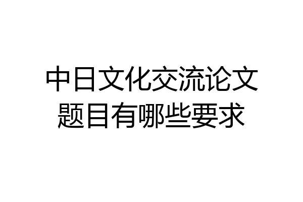 中日文化交流论文题目有哪些要求