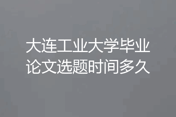大连工业大学毕业论文选题时间多久