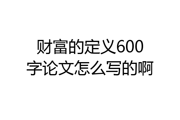 财富的定义600字论文怎么写的啊