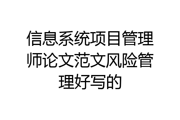 信息系统项目管理师论文范文风险管理好写的