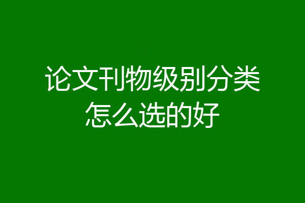 论文刊物级别分类怎么选的好