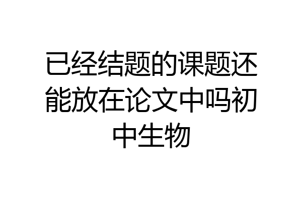 已经结题的课题还能放在论文中吗初中生物