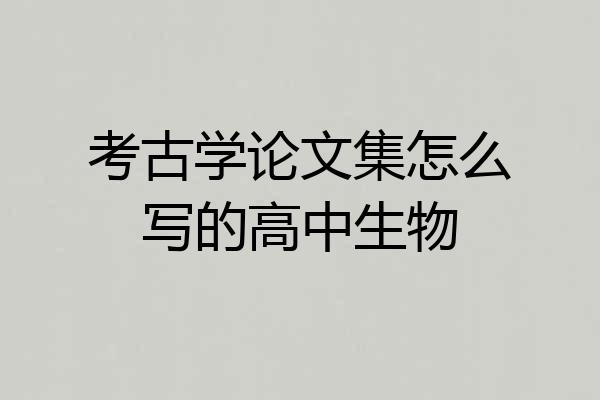 考古学论文集怎么写的高中生物