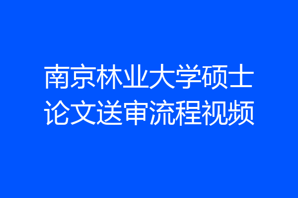 南京林业大学硕士论文送审流程视频