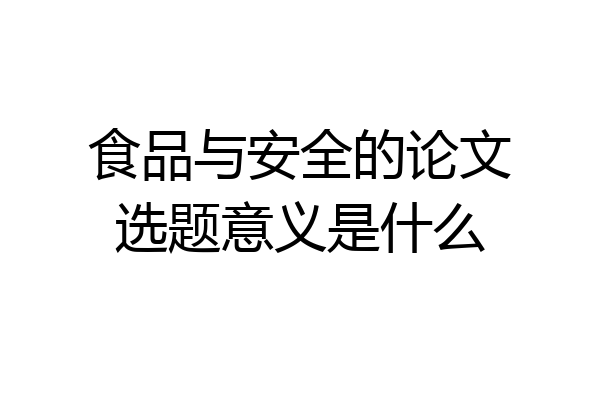 食品与安全的论文选题意义是什么