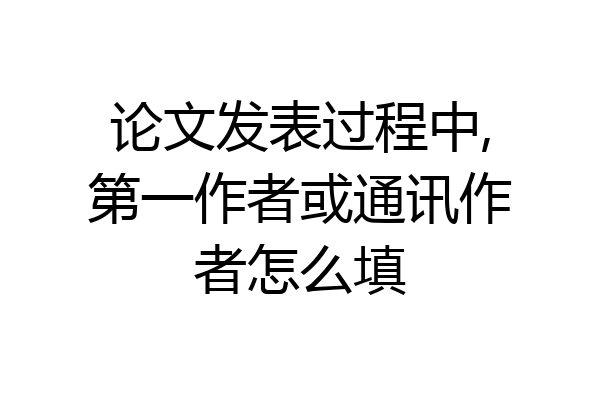 论文发表过程中,第一作者或通讯作者怎么填