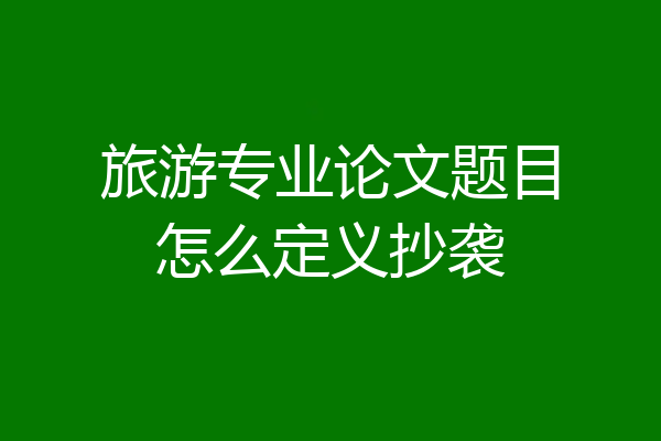 旅游专业论文题目怎么定义抄袭