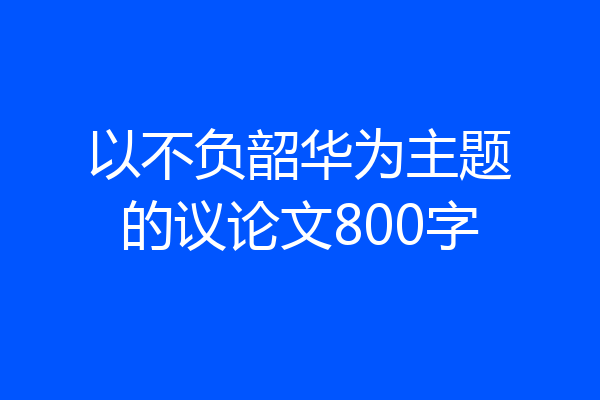 以不负韶华为主题的议论文800字