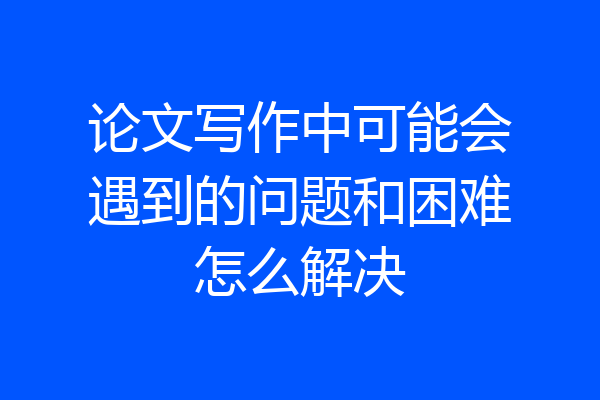 论文写作中可能会遇到的问题和困难怎么解决