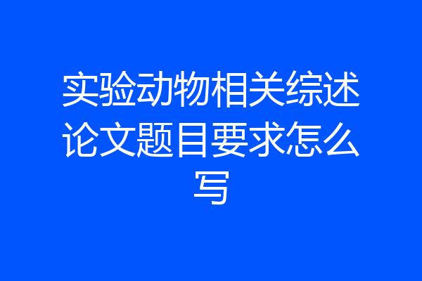 实验动物相关综述论文题目要求怎么写