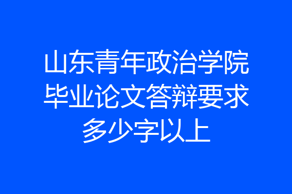 山东青年政治学院毕业论文答辩要求多少字以上