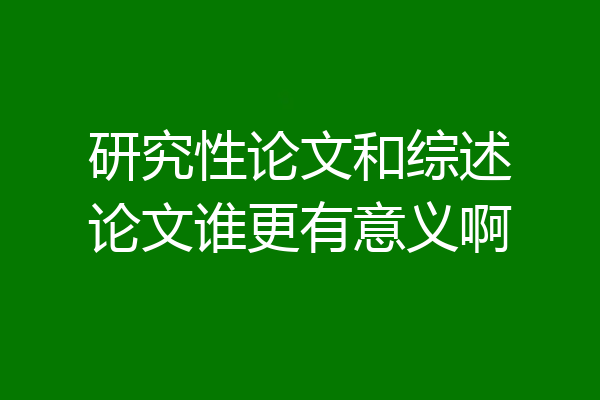 研究性论文和综述论文谁更有意义啊