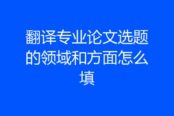 翻译专业论文选题的领域和方面怎么填