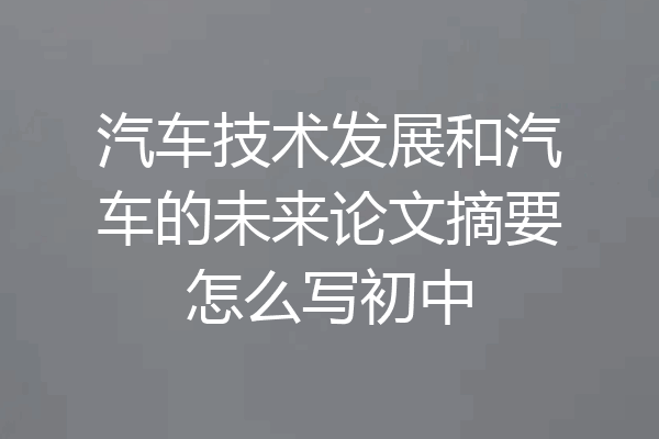 汽车技术发展和汽车的未来论文摘要怎么写初中