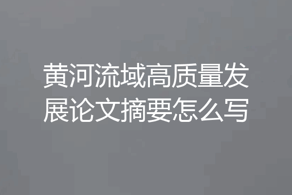 黄河流域高质量发展论文摘要怎么写