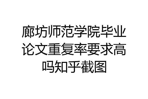 廊坊师范学院毕业论文重复率要求高吗知乎截图