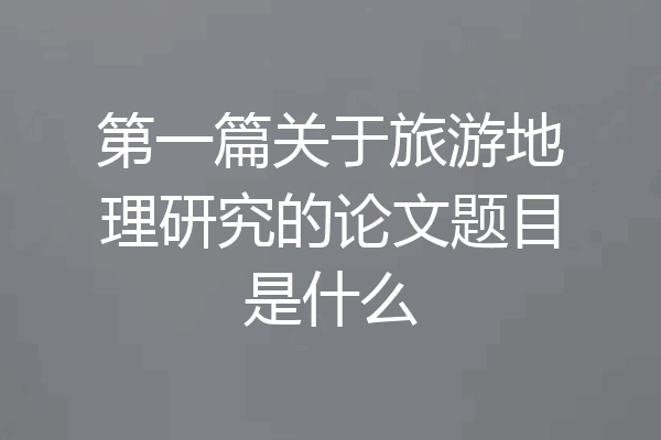 第一篇关于旅游地理研究的论文题目是什么