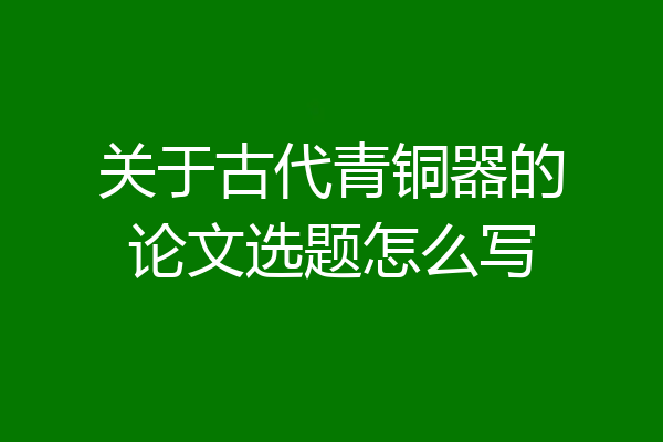 关于古代青铜器的论文选题怎么写