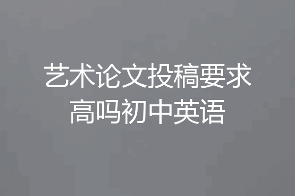 艺术论文投稿要求高吗初中英语