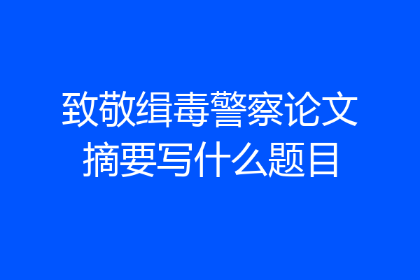 致敬缉毒警察论文摘要写什么题目