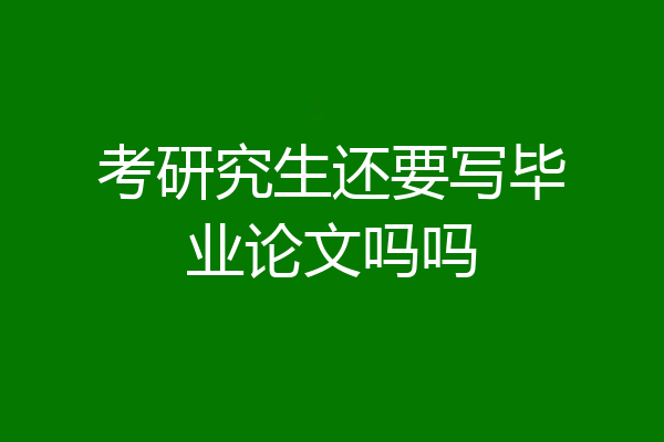 考研究生还要写毕业论文吗吗