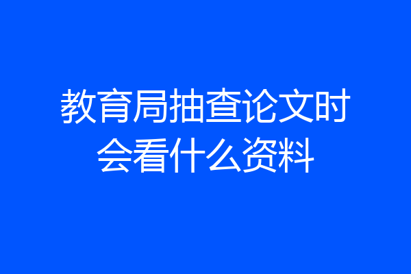 教育局抽查论文时会看什么资料