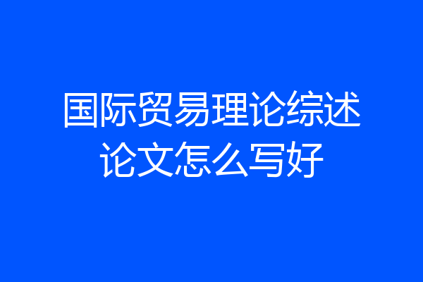 国际贸易理论综述论文怎么写好
