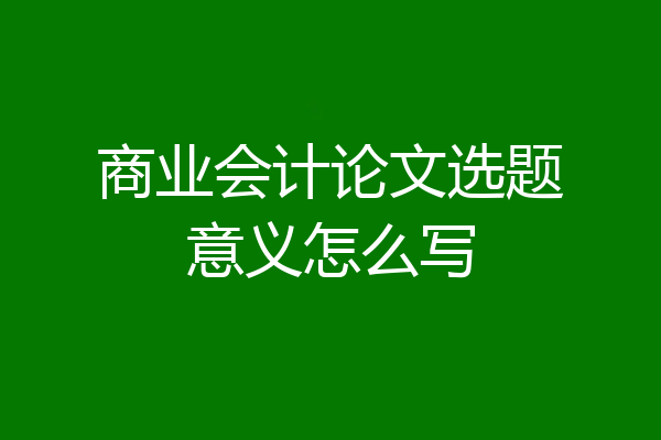 商业会计论文选题意义怎么写