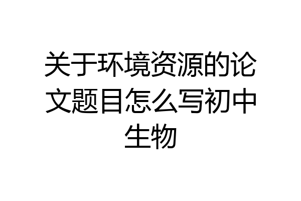 关于环境资源的论文题目怎么写初中生物