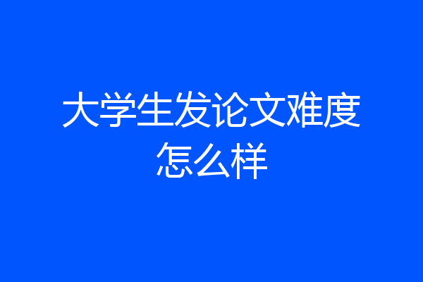 大学生发论文难度怎么样