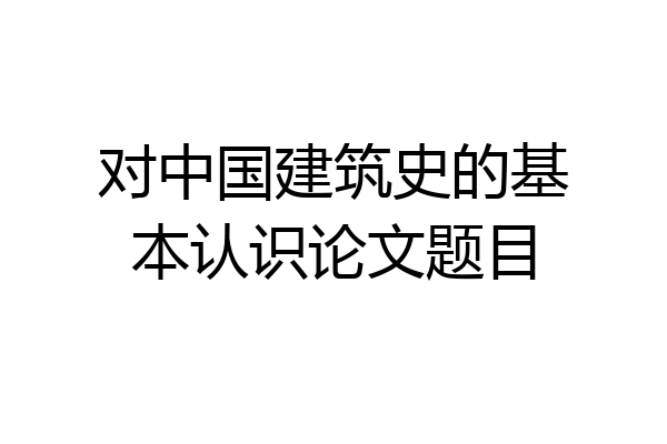 对中国建筑史的基本认识论文题目