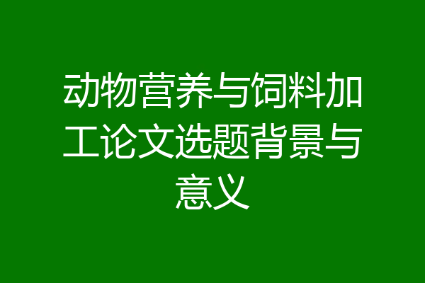动物营养与饲料加工论文选题背景与意义