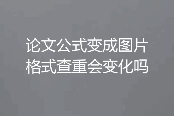论文公式变成图片格式查重会变化吗