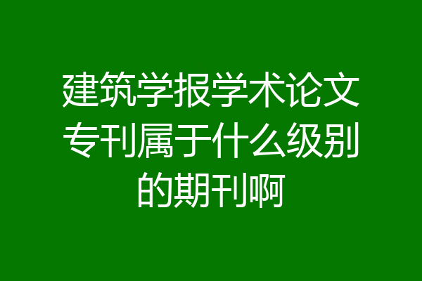 建筑学报学术论文专刊属于什么级别的期刊啊