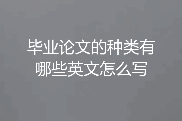 毕业论文的种类有哪些英文怎么写