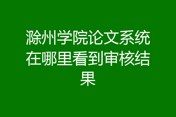滁州学院论文系统在哪里看到审核结果