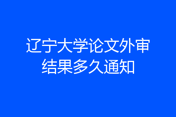 辽宁大学论文外审结果多久通知