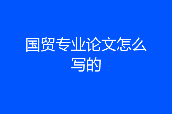 国贸专业论文怎么写的