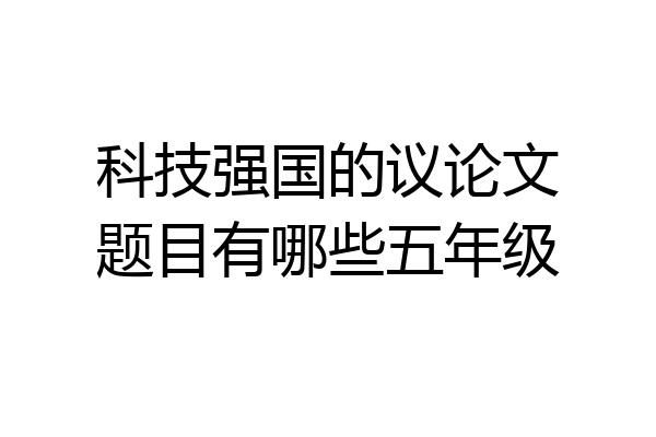 科技强国的议论文题目有哪些五年级