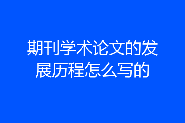 期刊学术论文的发展历程怎么写的