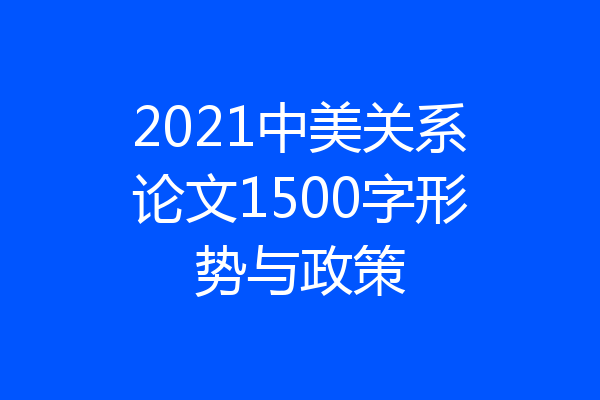 2021中美关系论文1500字形势与政策