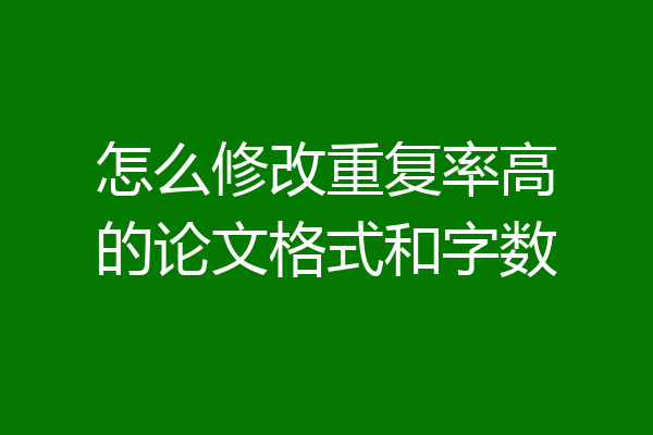 怎么修改重复率高的论文格式和字数