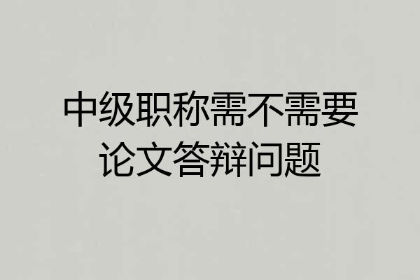 中级职称需不需要论文答辩问题