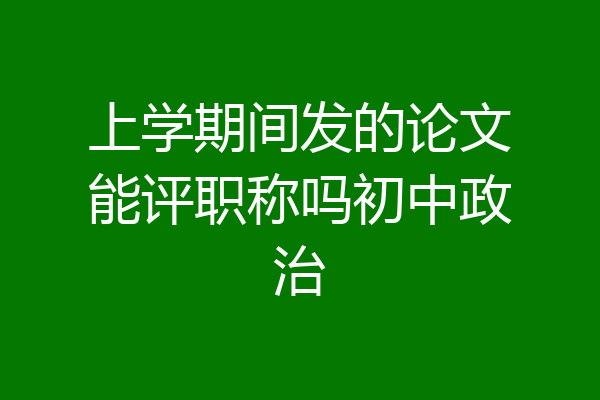 上学期间发的论文能评职称吗初中政治