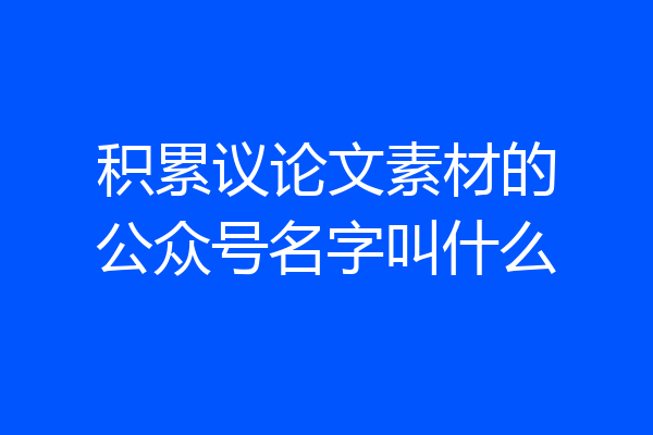积累议论文素材的公众号名字叫什么