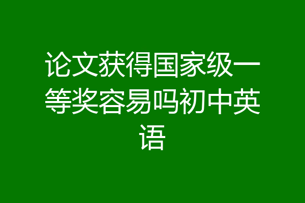 论文获得国家级一等奖容易吗初中英语